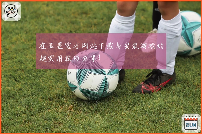 在亚星官方网站下载与安装游戏的超实用技巧分享！