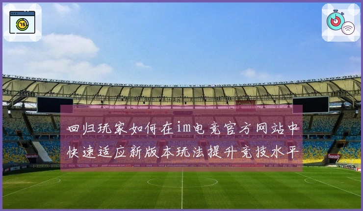 回归玩家如何在im电竞官方网站中快速适应新版本玩法提升竞技水平