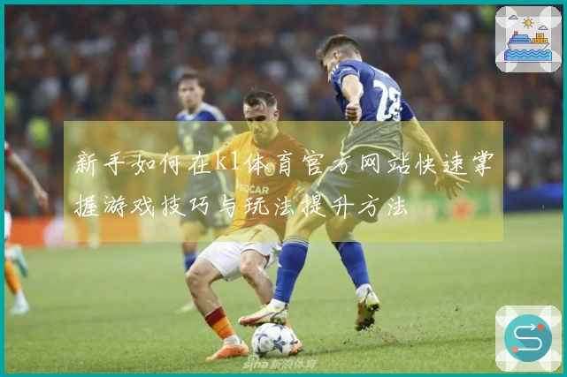 新手如何在k1体育官方网站快速掌握游戏技巧与玩法提升方法