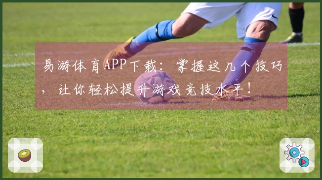 易游体育APP下载：掌握这几个技巧，让你轻松提升游戏竞技水平！