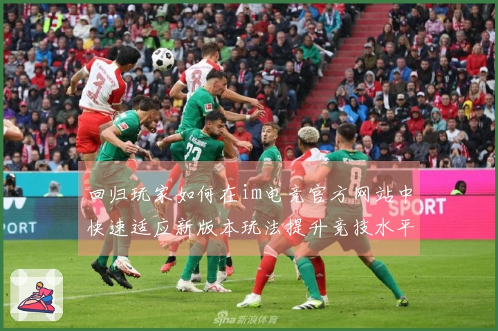 回归玩家如何在im电竞官方网站中快速适应新版本玩法提升竞技水平
