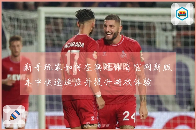 新手玩家如何在满冠体育官网新版本中快速适应并提升游戏体验