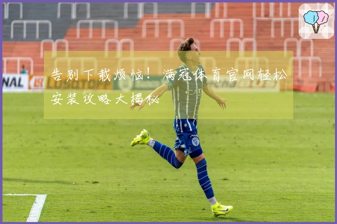 告别下载烦恼！满冠体育官网轻松安装攻略大揭秘
