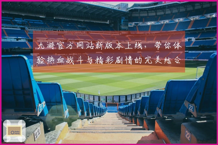 九游官方网站新版本上线，带你体验热血战斗与精彩剧情的完美结合！