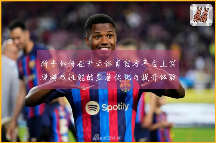 新手如何在开云体育官方平台上实现游戏性能的显著优化与提升体验