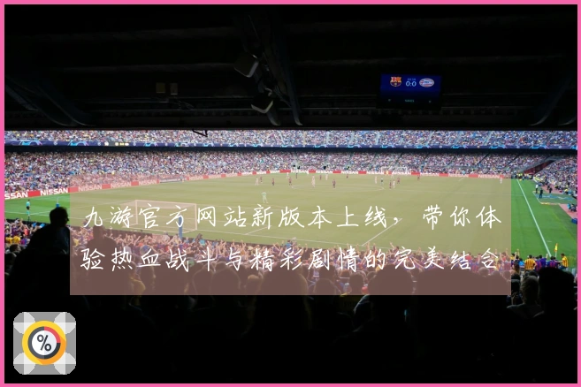 九游官方网站新版本上线，带你体验热血战斗与精彩剧情的完美结合！