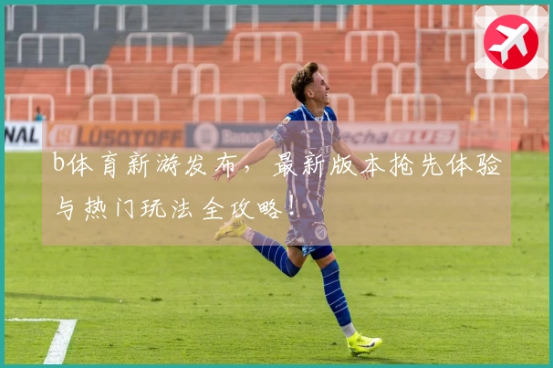 b体育新游发布，最新版本抢先体验与热门玩法全攻略！
