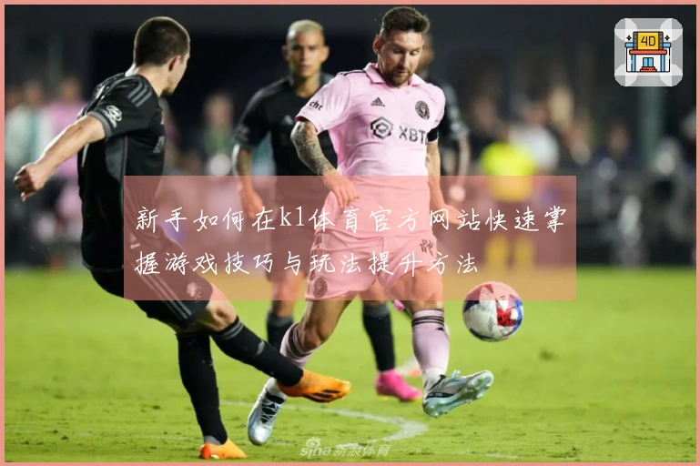 新手如何在k1体育官方网站快速掌握游戏技巧与玩法提升方法