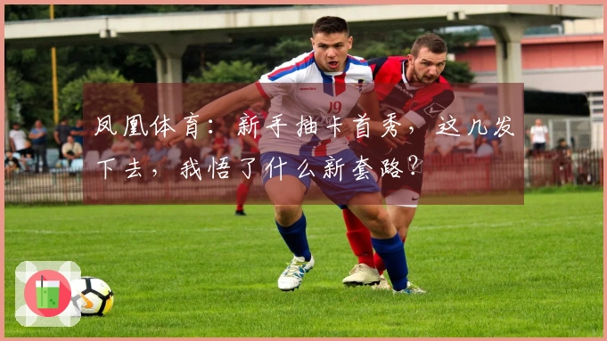 凤凰体育：新手抽卡首秀，这几发下去，我悟了什么新套路？