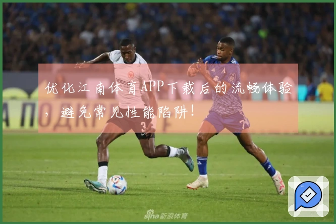 优化江南体育APP下载后的流畅体验，避免常见性能陷阱！