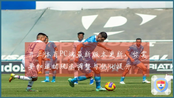 开云体育PC端最新版本更新，你需要知道的玩法调整与优化提升