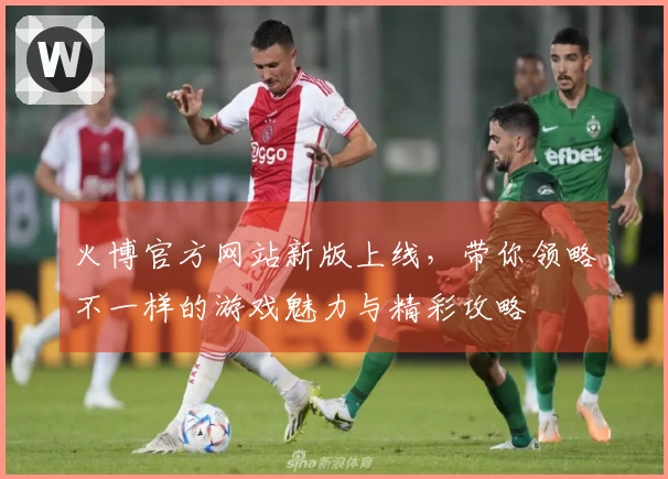 火博官方网站新版上线，带你领略不一样的游戏魅力与精彩攻略