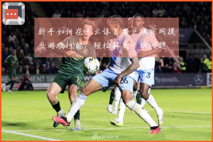 新手如何在开云体育客户端官网提升游戏性能，轻松解决卡顿问题