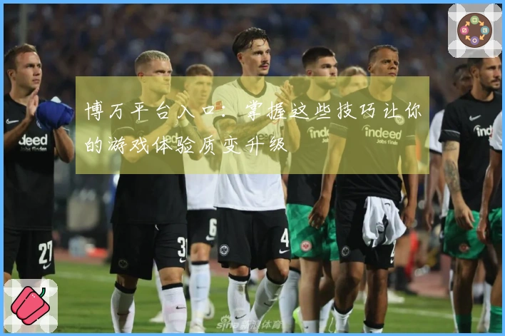 博万平台入口：掌握这些技巧让你的游戏体验质变升级