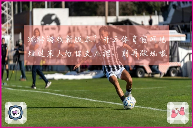 玩转游戏新版本？开云体育官网地址过来人给你支几招，别再踩坑啦！