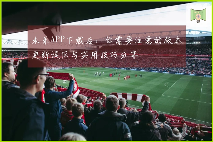 米乐APP下载后，你需要注意的版本更新误区与实用技巧分享