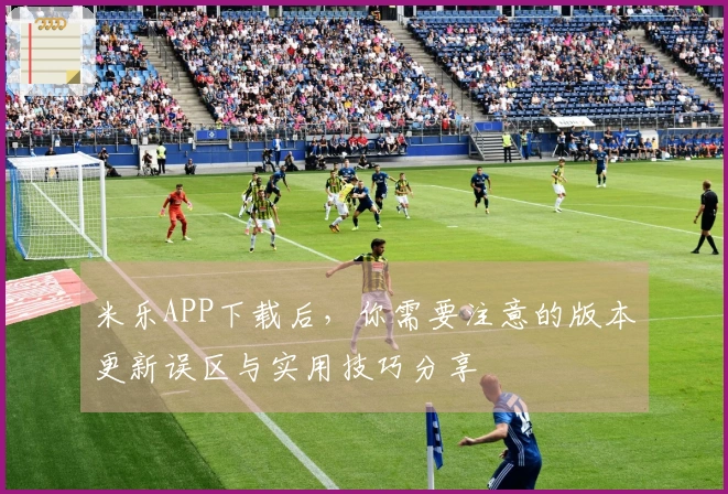 米乐APP下载后，你需要注意的版本更新误区与实用技巧分享