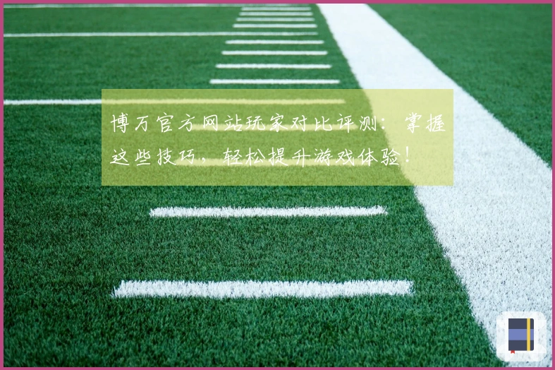 博万官方网站玩家对比评测：掌握这些技巧，轻松提升游戏体验！