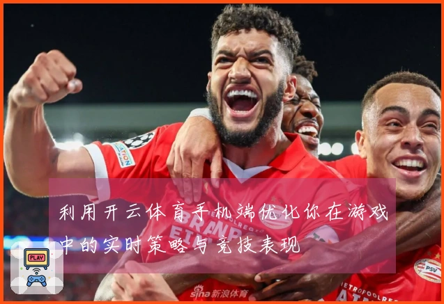 利用开云体育手机端优化你在游戏中的实时策略与竞技表现