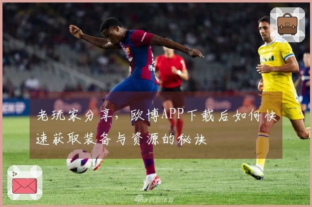 老玩家分享，欧博APP下载后如何快速获取装备与资源的秘诀