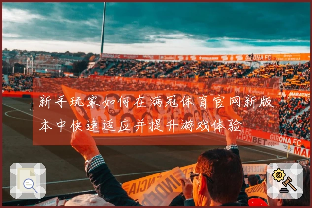 新手玩家如何在满冠体育官网新版本中快速适应并提升游戏体验