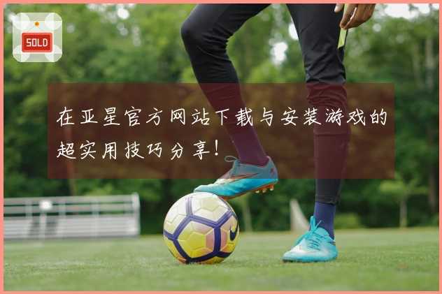 在亚星官方网站下载与安装游戏的超实用技巧分享！