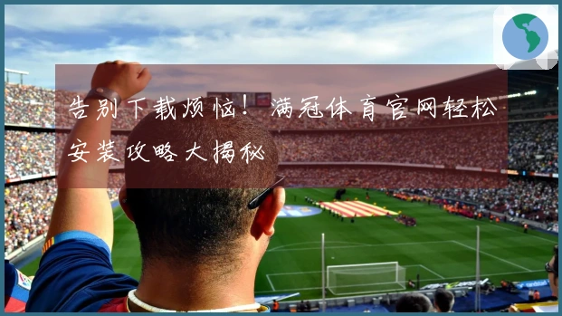 告别下载烦恼！满冠体育官网轻松安装攻略大揭秘
