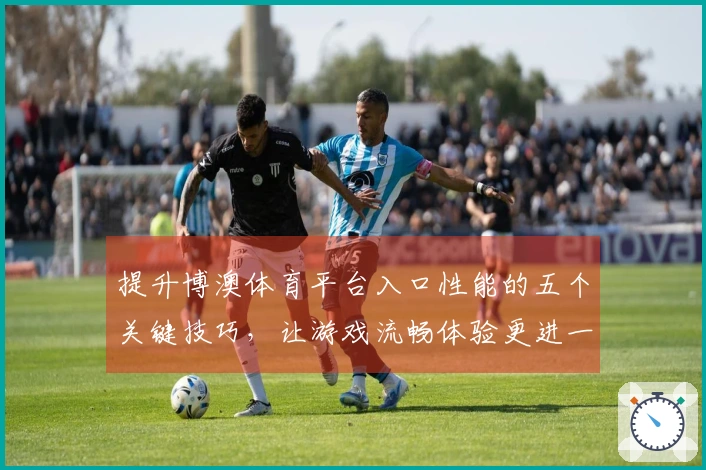 提升博澳体育平台入口性能的五个关键技巧，让游戏流畅体验更进一步