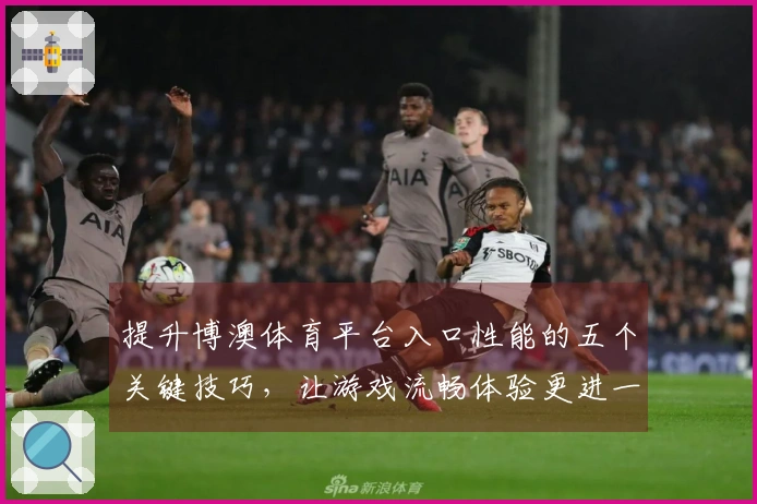 提升博澳体育平台入口性能的五个关键技巧，让游戏流畅体验更进一步