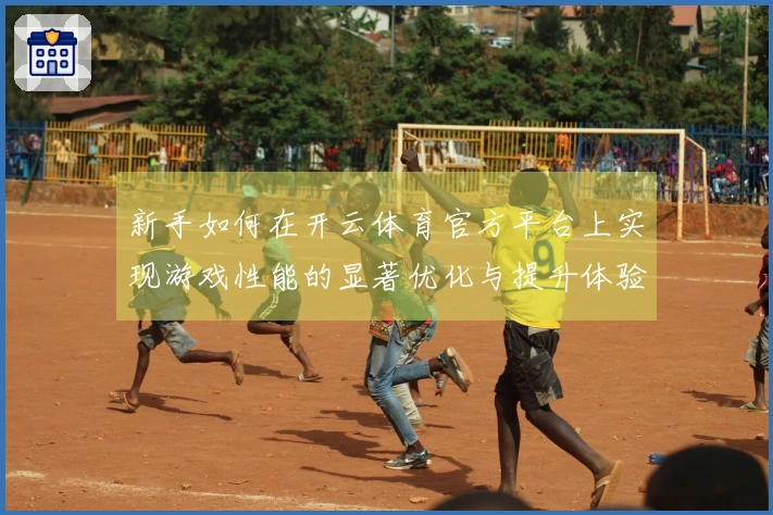新手如何在开云体育官方平台上实现游戏性能的显著优化与提升体验