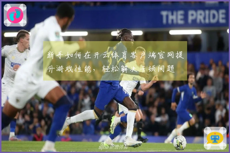 新手如何在开云体育客户端官网提升游戏性能，轻松解决卡顿问题