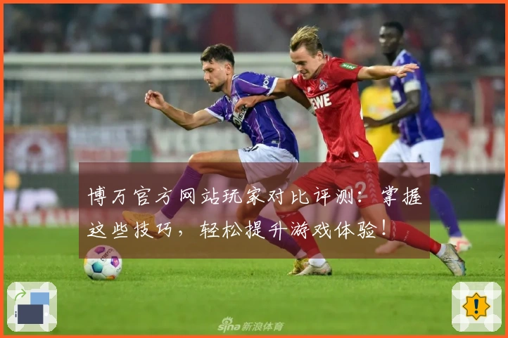 博万官方网站玩家对比评测：掌握这些技巧，轻松提升游戏体验！