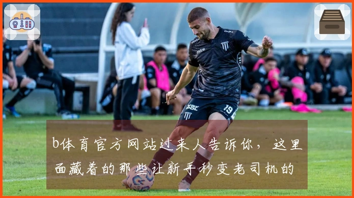 b体育官方网站过来人告诉你，这里面藏着的那些让新手秒变老司机的隐藏技巧！