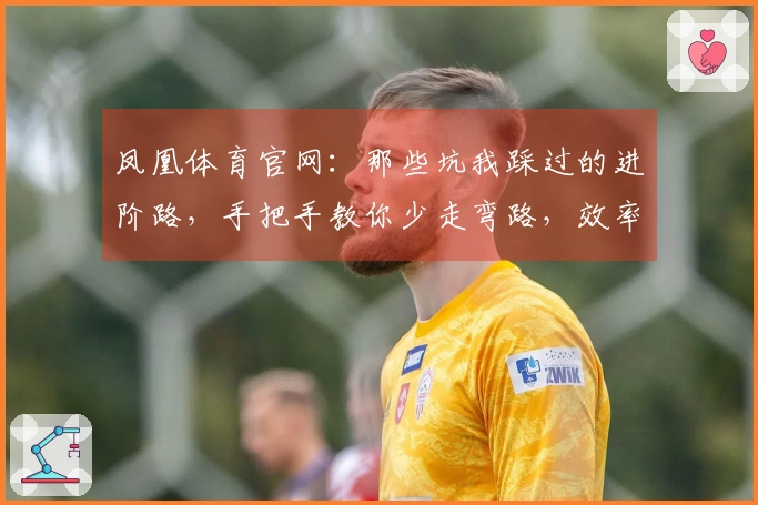 凤凰体育官网：那些坑我踩过的进阶路，手把手教你少走弯路，效率翻倍的玩法秘籍