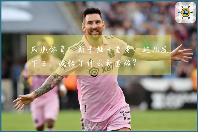 凤凰体育：新手抽卡首秀，这几发下去，我悟了什么新套路？